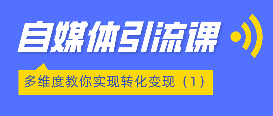 自媒体引流课程：多维度教你实现转化变现（1）