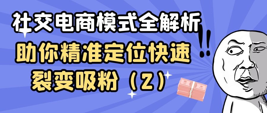 社交电商模式全解析：助你精准定位快速裂变吸粉（2）