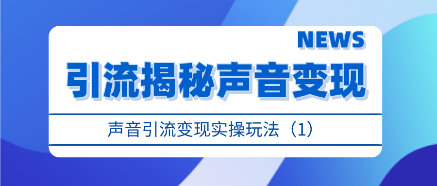 引流揭秘声音变现：声音引流变现实操玩法（1）