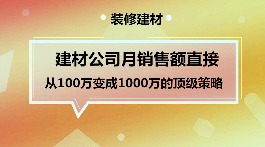 【策略】从建材公司月销售额直接从100万变成1000万的顶级策略！