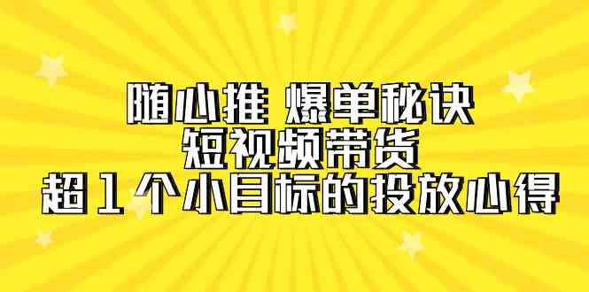 【第52327期】随心推 爆单秘诀，短视频带货-超1个小目标的投放心得（7节视频课）