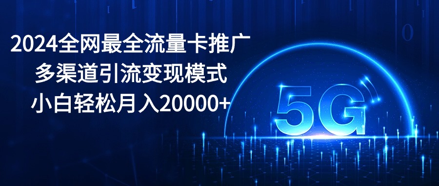 (5.21)2024全网最全流量卡推广多渠道引流变现模式，小白轻松月入20000+