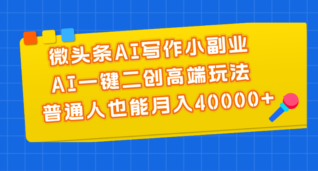 (6.17)微头条AI写作小副业，AI一键二创高端玩法 普通人也能月入40000+