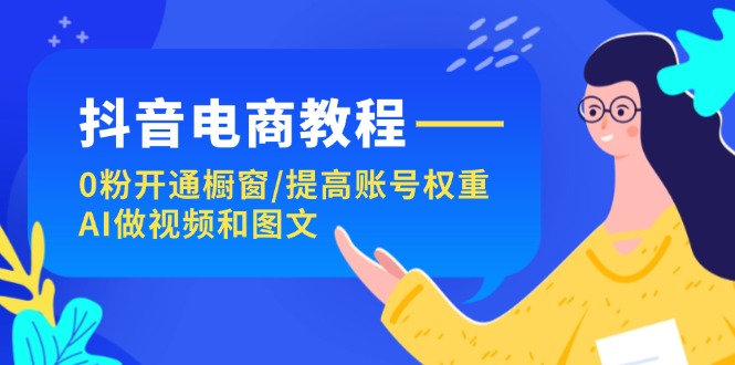 (7.24)抖音电商教程：0粉开通橱窗/提高账号权重/AI做视频和图文