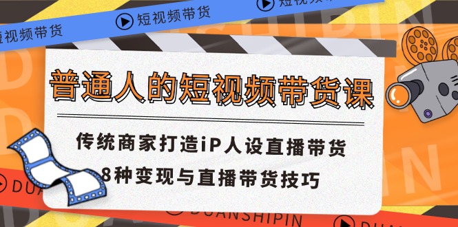 (7.9)普通人的短视频带货课 传统商家打造iP人设直播带货 8种变现与直播带货技巧